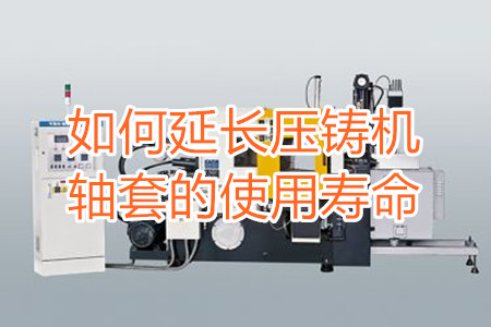 如何延長(zhǎng)壓鑄機(jī)軸套的使用壽命？