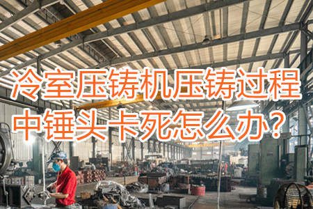 冷室壓鑄機壓鑄過程中錘頭卡死怎么辦？